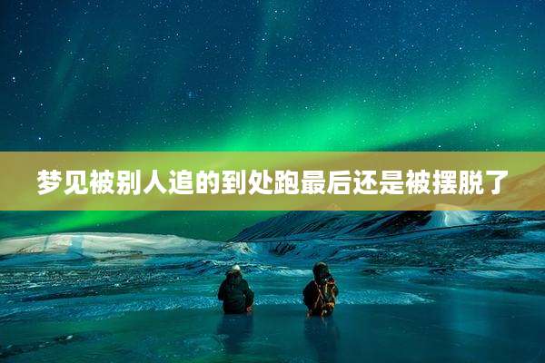 梦见被别人追的到处跑最后还是被摆脱了