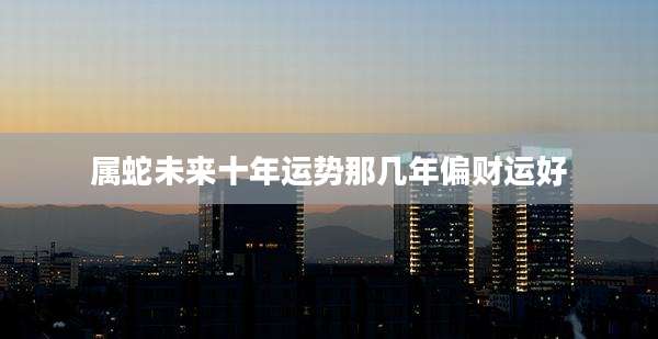 属蛇未来十年运势那几年偏财运好
