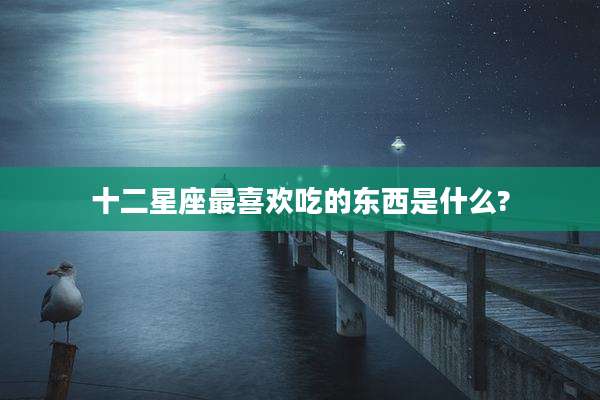 十二星座最喜欢吃的东西是什么?