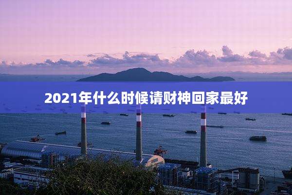 2021年什么时候请财神回家最好