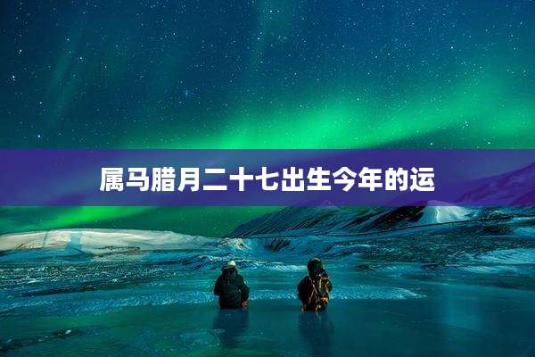 属马腊月二十七出生今年的运