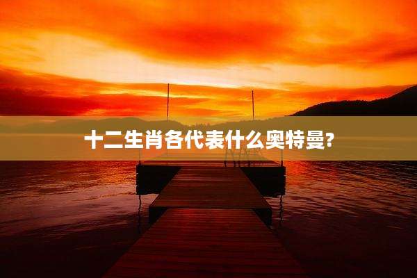 十二生肖各代表什么奥特曼?