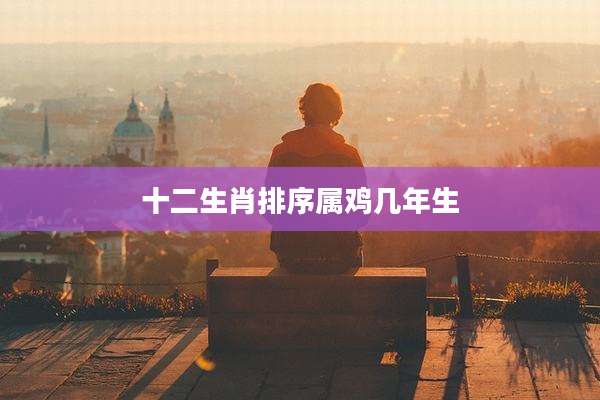 十二生肖排序属鸡几年生