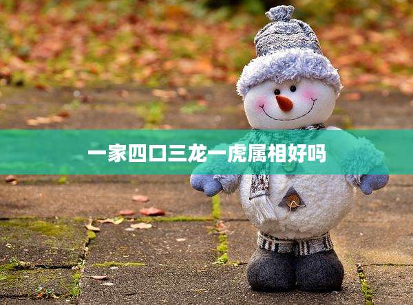 一家四口三龙一虎属相好吗