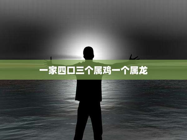 一家四口三个属鸡一个属龙