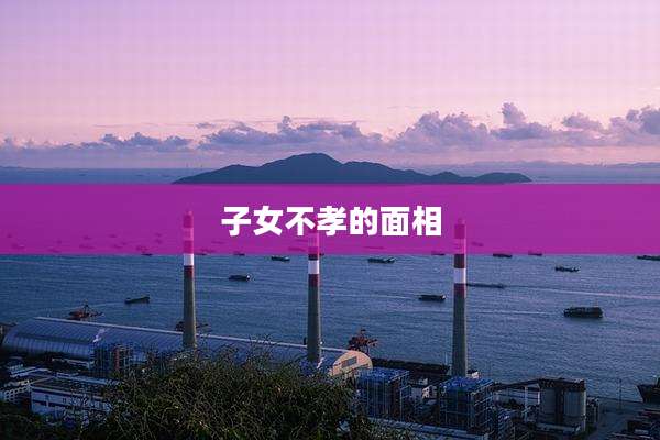 子女不孝的面相
