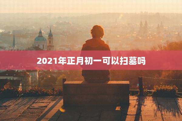 2021年正月初一可以扫墓吗