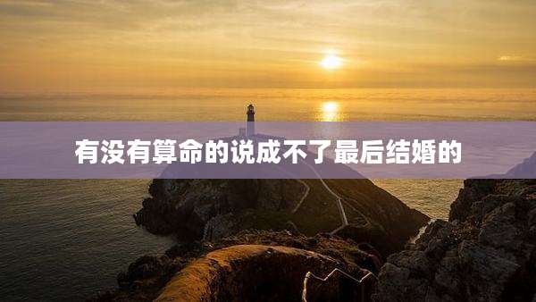 有没有算命的说成不了最后结婚的