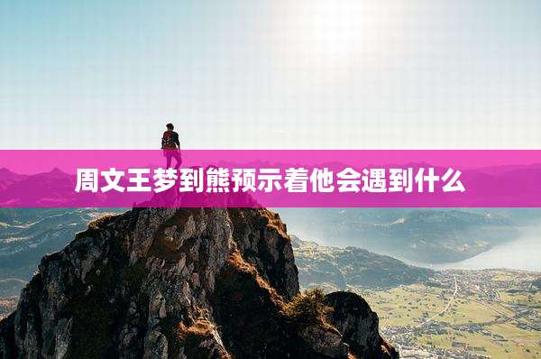 周文王梦到熊预示着他会遇到什么