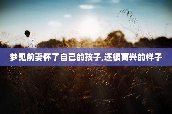 梦见前妻怀了自己的孩子,还很高兴的样子