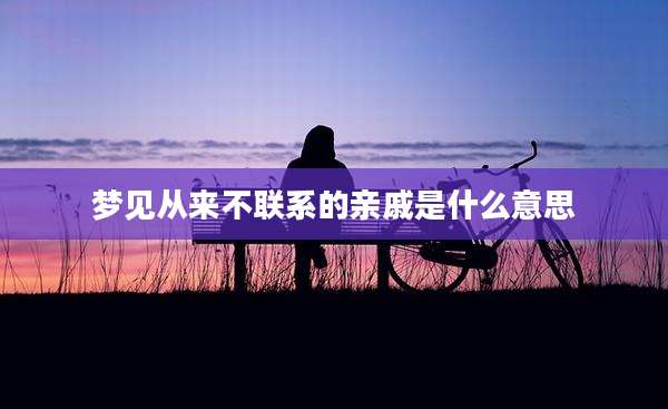 梦见从来不联系的亲戚是什么意思