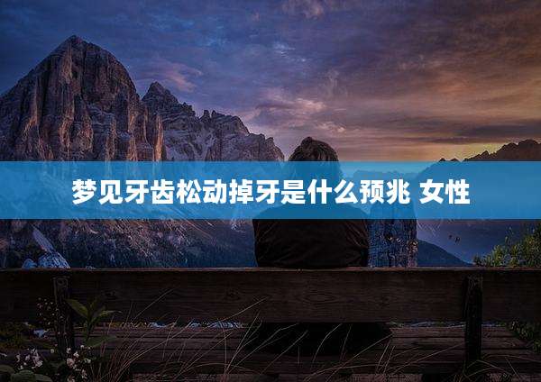 梦见牙齿松动掉牙是什么预兆 女性