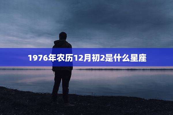 1976年农历12月初2是什么星座