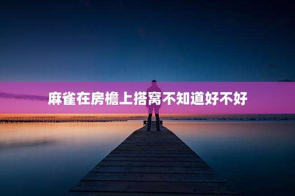 麻雀在房檐上搭窝不知道好不好