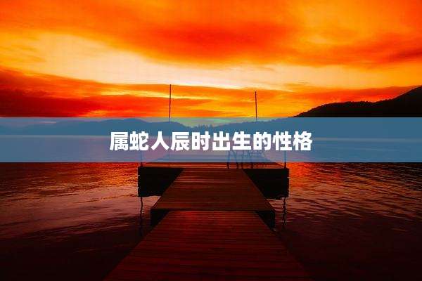 属蛇人辰时出生的性格