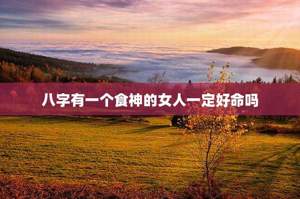 八字有一个食神的女人一定好命吗