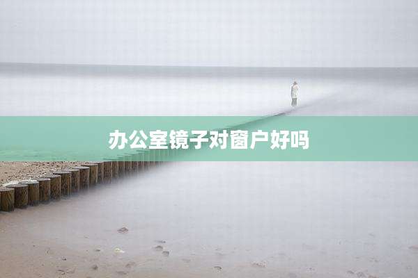 办公室镜子对窗户好吗