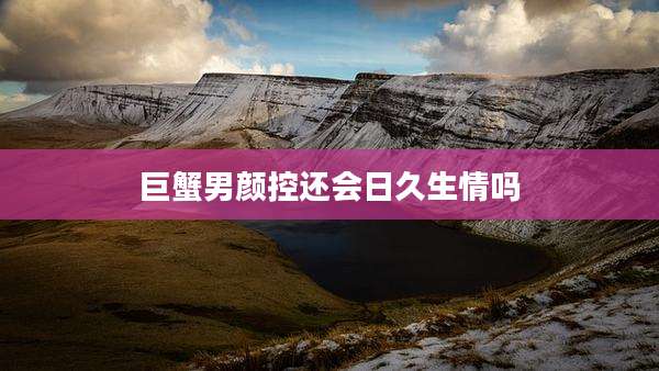 巨蟹男颜控还会日久生情吗