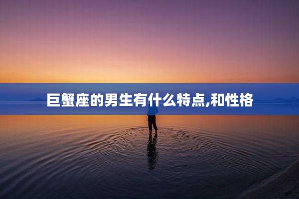 巨蟹座的男生有什么特点,和性格