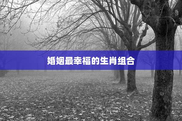 婚姻最幸福的生肖组合