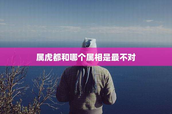 属虎都和哪个属相是最不对