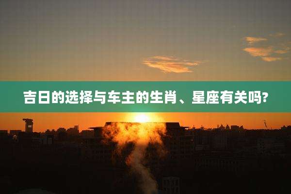 吉日的选择与车主的生肖、星座有关吗?