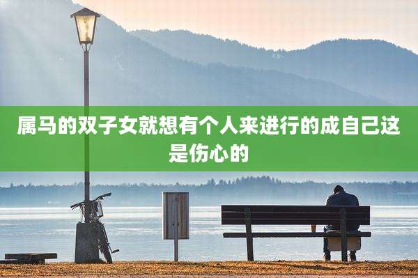 属马的双子女就想有个人来进行的成自己这是伤心的