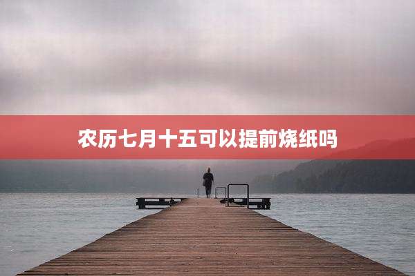 农历七月十五可以提前烧纸吗