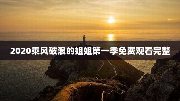 2020乘风破浪的姐姐第一季免费观看完整