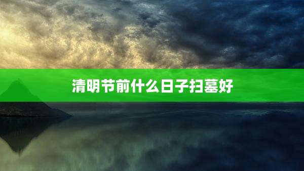 清明节前什么日子扫墓好