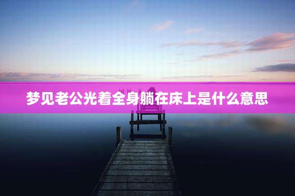 梦见老公光着全身躺在床上是什么意思