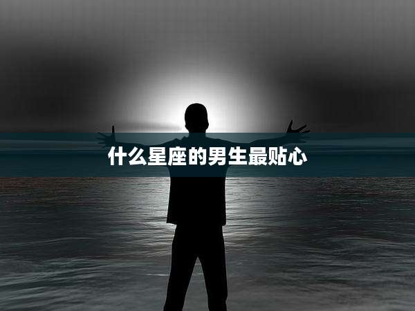 什么星座的男生最贴心