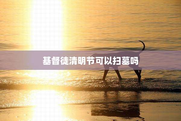 基督徒清明节可以扫墓吗