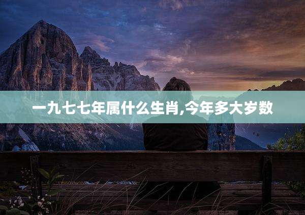 一九七七年属什么生肖,今年多大岁数