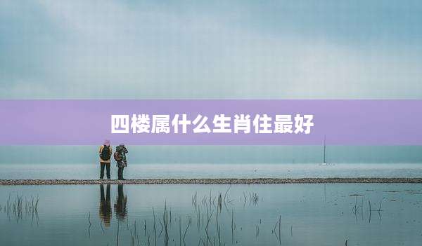 四楼属什么生肖住最好