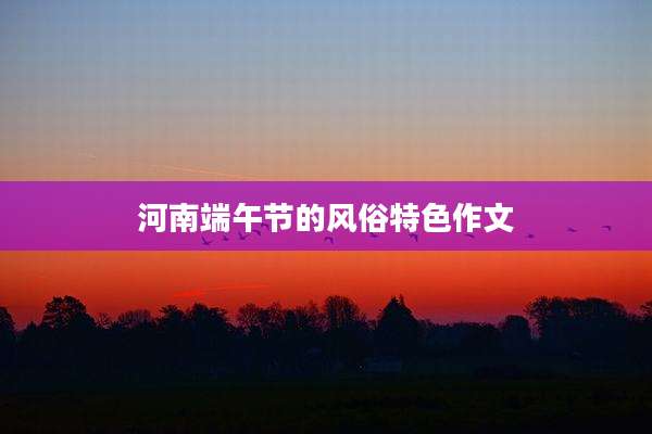 河南端午节的风俗特色作文