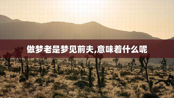 做梦老是梦见前夫,意味着什么呢