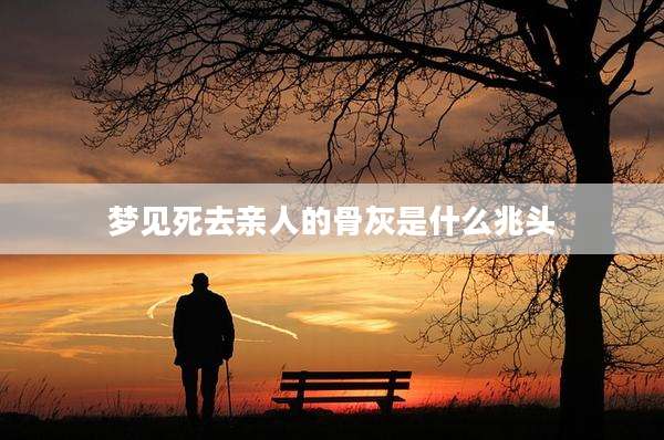 梦见死去亲人的骨灰是什么兆头