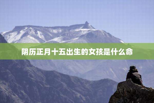 阴历正月十五出生的女孩是什么命
