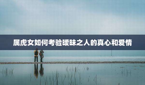 属虎女如何考验暧昧之人的真心和爱情