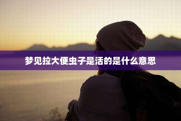 梦见拉大便虫子是活的是什么意思