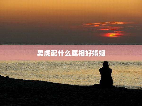 男虎配什么属相好婚姻