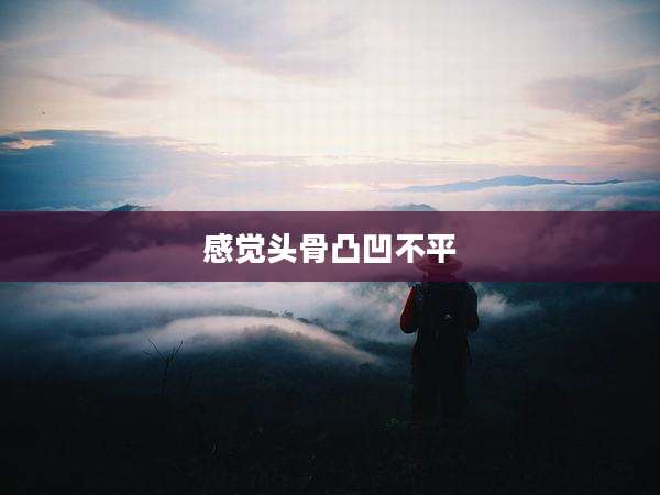 感觉头骨凸凹不平