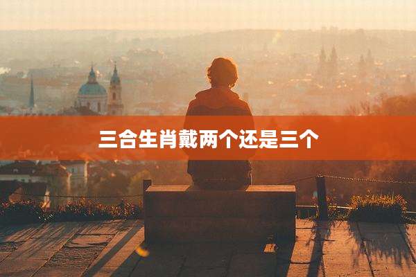 三合生肖戴两个还是三个