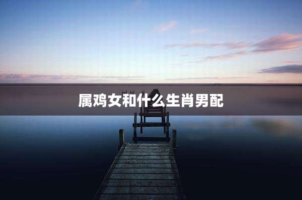 属鸡女和什么生肖男配