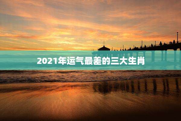 2021年运气最差的三大生肖
