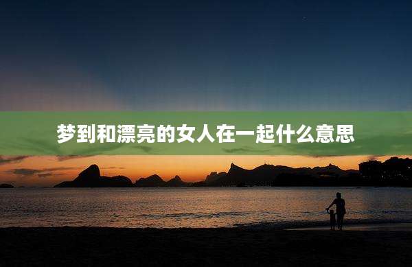 梦到和漂亮的女人在一起什么意思