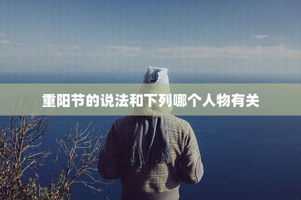重阳节的说法和下列哪个人物有关