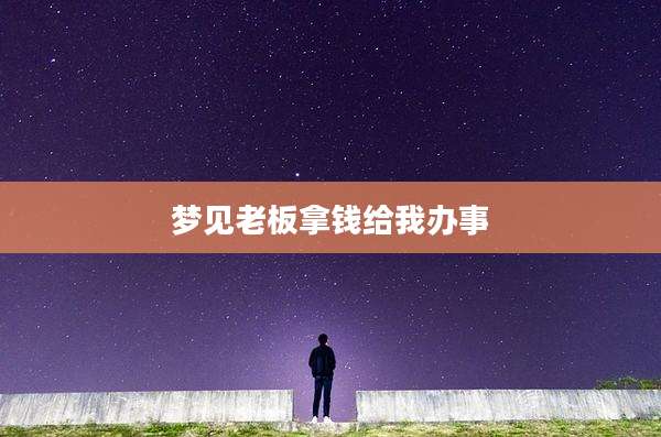 梦见老板拿钱给我办事