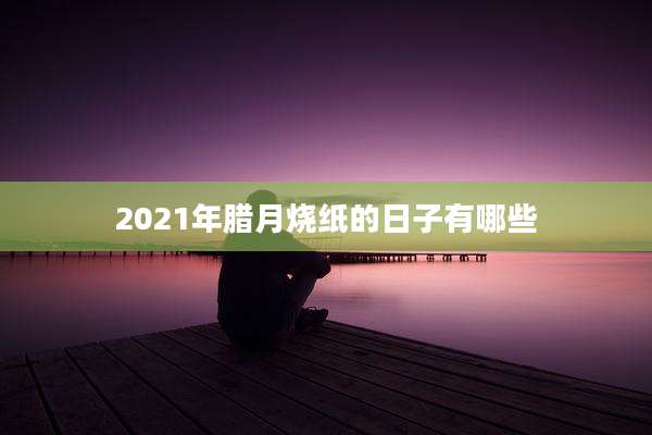 2021年腊月烧纸的日子有哪些